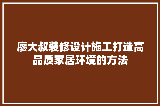 廖大叔装修设计施工打造高品质家居环境的方法