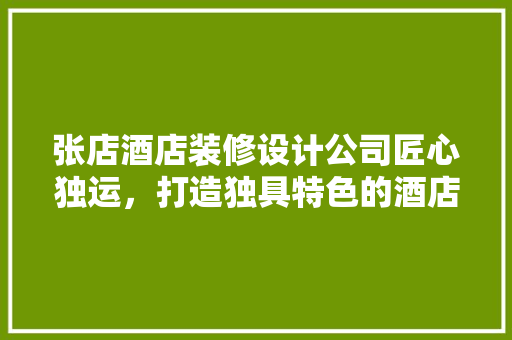 张店酒店装修设计公司匠心独运，打造独具特色的酒店空间