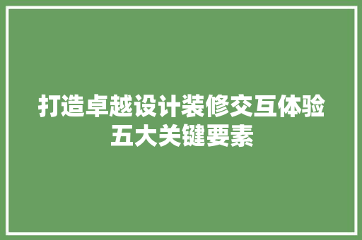 打造卓越设计装修交互体验五大关键要素