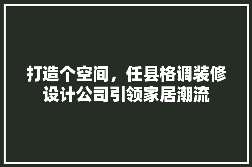 打造个空间，任县格调装修设计公司引领家居潮流 软装设计