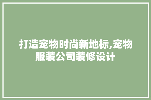 打造宠物时尚新地标,宠物服装公司装修设计