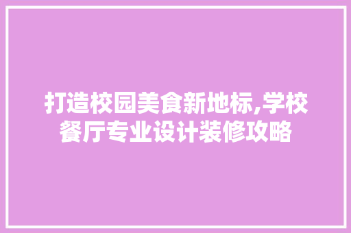打造校园美食新地标,学校餐厅专业设计装修攻略
