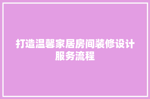 打造温馨家居房间装修设计服务流程