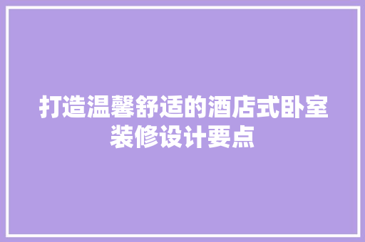 打造温馨舒适的酒店式卧室装修设计要点