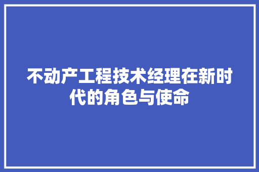 不动产工程技术经理在新时代的角色与使命