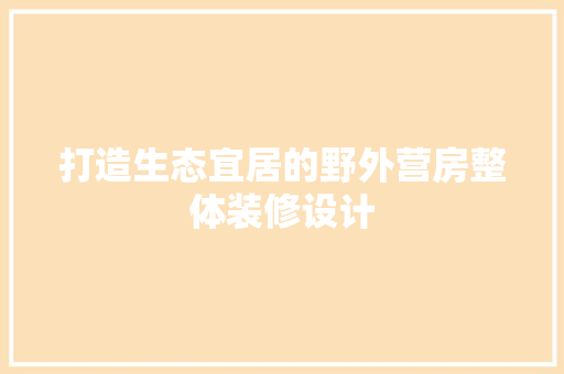 打造生态宜居的野外营房整体装修设计