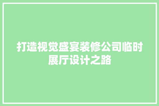 打造视觉盛宴装修公司临时展厅设计之路