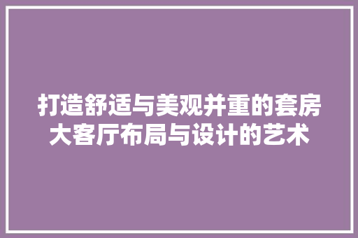 打造舒适与美观并重的套房大客厅布局与设计的艺术