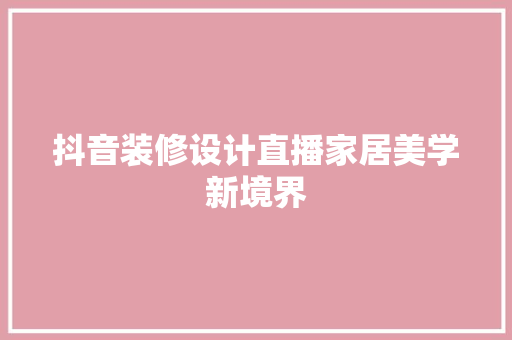 抖音装修设计直播家居美学新境界