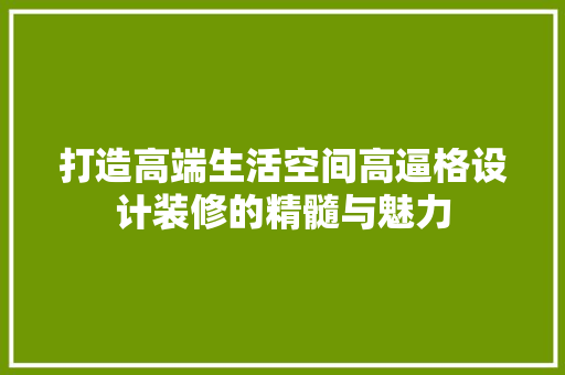 打造高端生活空间高逼格设计装修的精髓与魅力