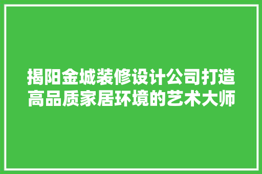 揭阳金城装修设计公司打造高品质家居环境的艺术大师