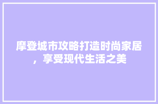 摩登城市攻略打造时尚家居，享受现代生活之美 中式风格装饰