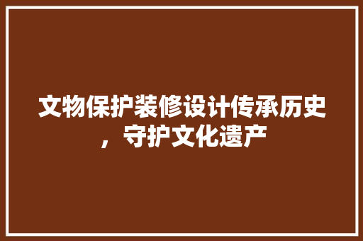 文物保护装修设计传承历史，守护文化遗产