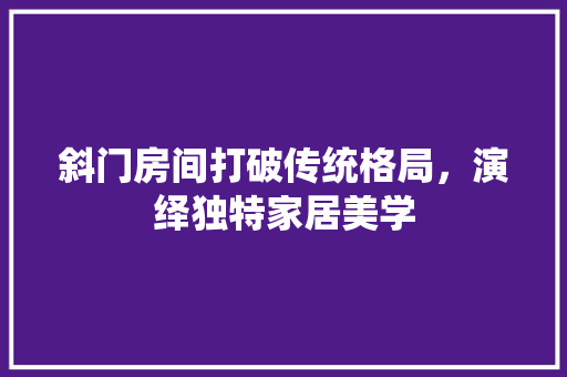 斜门房间打破传统格局，演绎独特家居美学
