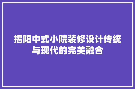 揭阳中式小院装修设计传统与现代的完美融合