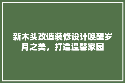 新木头改造装修设计唤醒岁月之美，打造温馨家园
