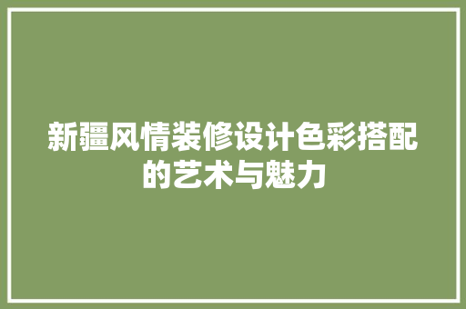新疆风情装修设计色彩搭配的艺术与魅力
