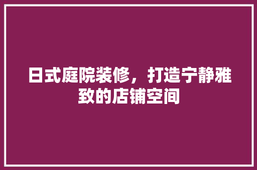 日式庭院装修，打造宁静雅致的店铺空间