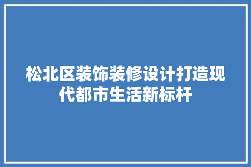 松北区装饰装修设计打造现代都市生活新标杆