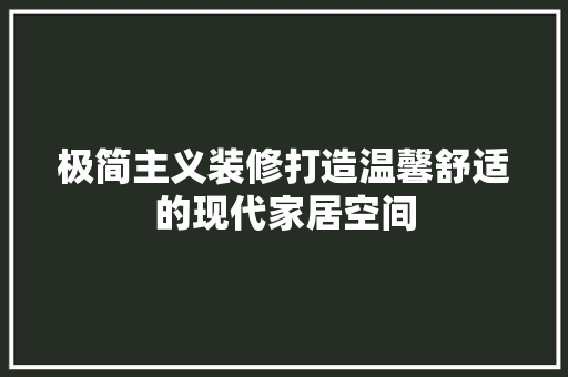 极简主义装修打造温馨舒适的现代家居空间 木雕艺术