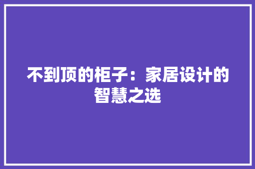 不到顶的柜子：家居设计的智慧之选 家居装修