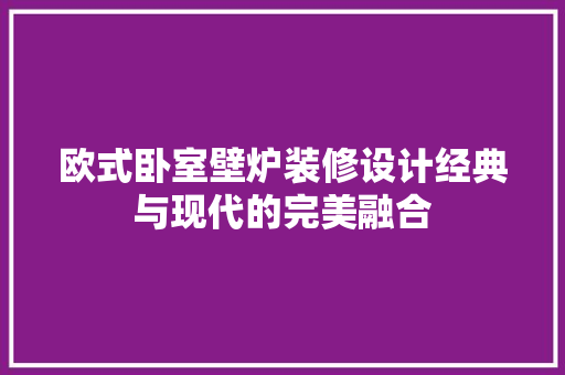欧式卧室壁炉装修设计经典与现代的完美融合