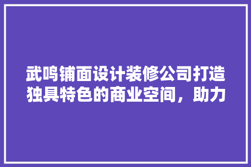 武鸣铺面设计装修公司打造独具特色的商业空间，助力店铺生意腾飞