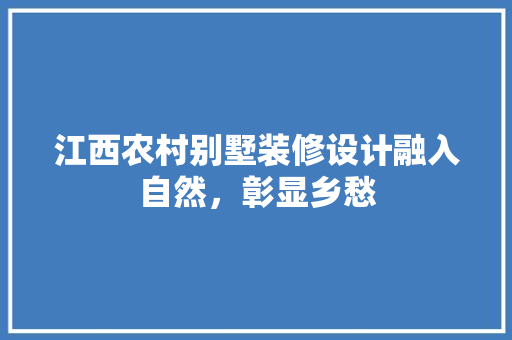 江西农村别墅装修设计融入自然，彰显乡愁