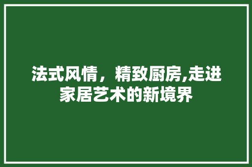 法式风情，精致厨房,走进家居艺术的新境界 木雕艺术