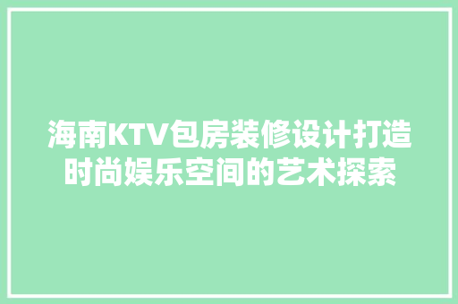 海南KTV包房装修设计打造时尚娱乐空间的艺术探索