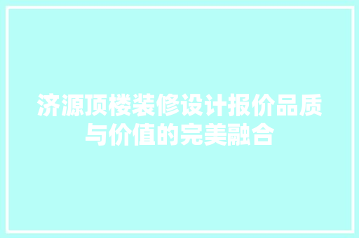 济源顶楼装修设计报价品质与价值的完美融合