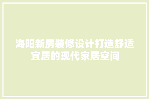 海阳新房装修设计打造舒适宜居的现代家居空间 室内设计