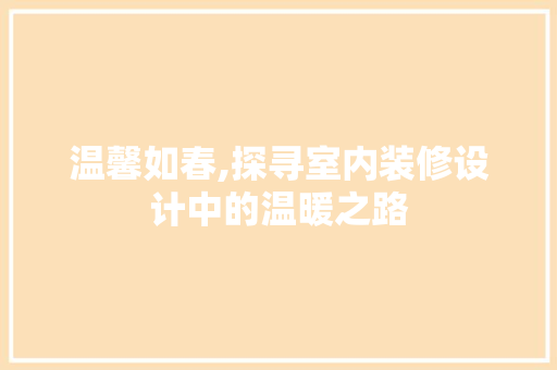 温馨如春,探寻室内装修设计中的温暖之路