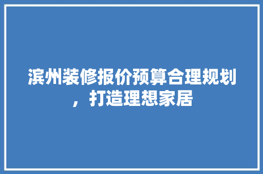 滨州装修报价预算合理规划，打造理想家居