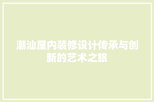潮汕屋内装修设计传承与创新的艺术之旅