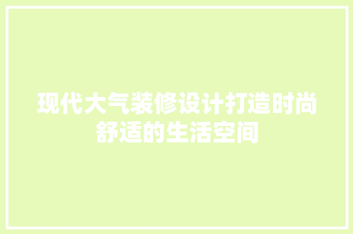 现代大气装修设计打造时尚舒适的生活空间