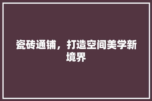 瓷砖通铺，打造空间美学新境界 地板材料