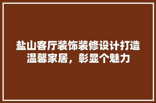 盐山客厅装饰装修设计打造温馨家居，彰显个魅力