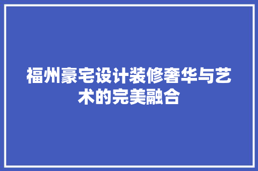 福州豪宅设计装修奢华与艺术的完美融合