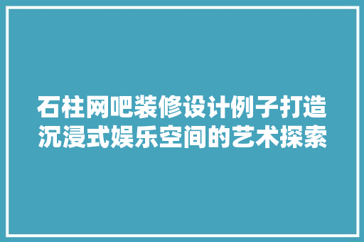 石柱网吧装修设计例子打造沉浸式娱乐空间的艺术探索