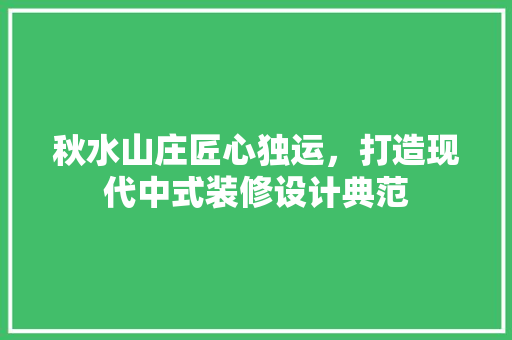 秋水山庄匠心独运，打造现代中式装修设计典范