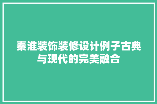 秦淮装饰装修设计例子古典与现代的完美融合