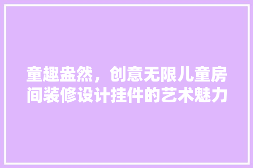 童趣盎然，创意无限儿童房间装修设计挂件的艺术魅力