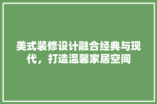 美式装修设计融合经典与现代，打造温馨家居空间 室内设计