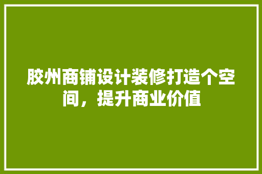 胶州商铺设计装修打造个空间，提升商业价值