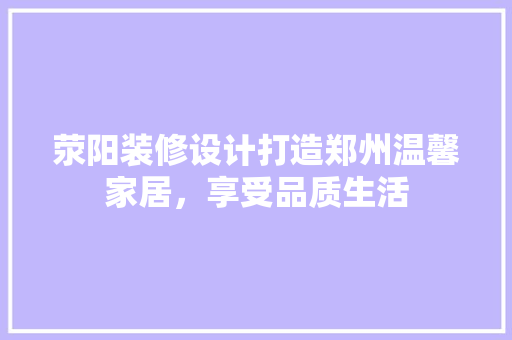 荥阳装修设计打造郑州温馨家居，享受品质生活