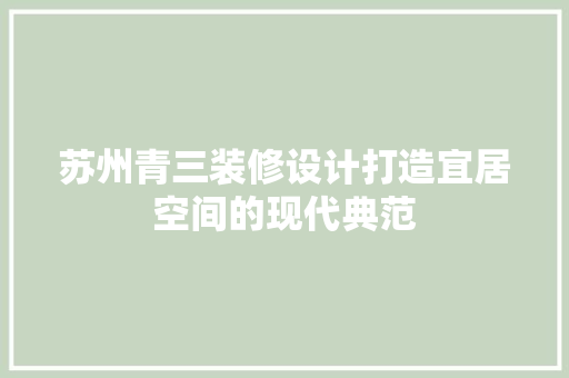 苏州青三装修设计打造宜居空间的现代典范