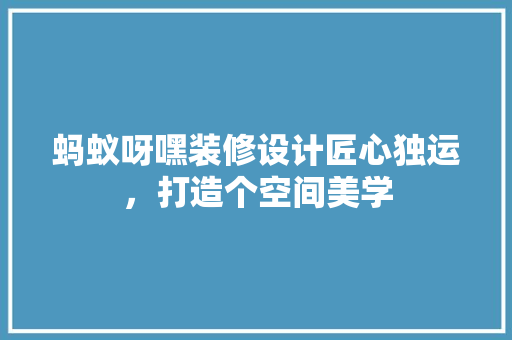 蚂蚁呀嘿装修设计匠心独运，打造个空间美学