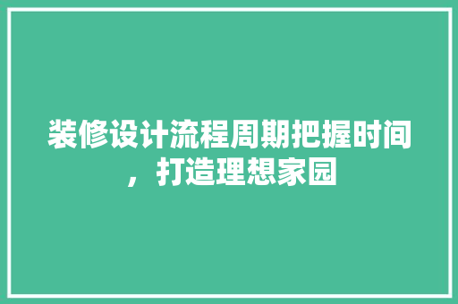 装修设计流程周期把握时间，打造理想家园
