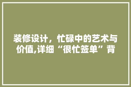 装修设计，忙碌中的艺术与价值,详细“很忙签单”背后的行业趋势